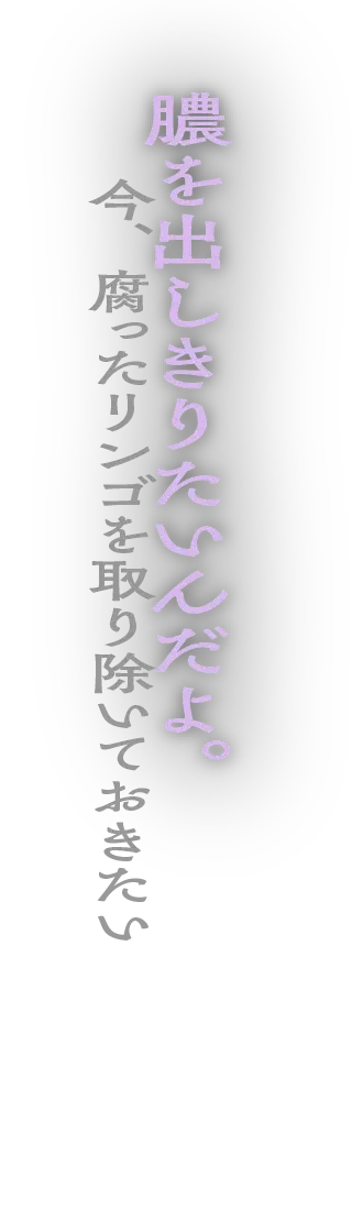 膿を出しきりたいんだよ。今、腐ったリンゴを取り除いておきたい