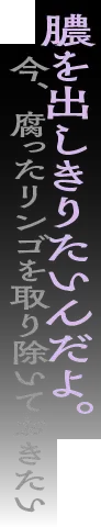 膿を出しきりたいんだよ。今、腐ったリンゴを取り除いておきたい