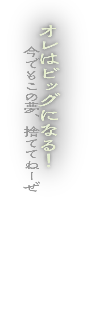 オレはビッグになる！今でもこの夢、捨ててねーぜ