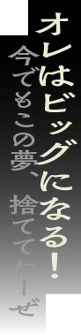 オレはビッグになる！今でもこの夢、捨ててねーぜ
